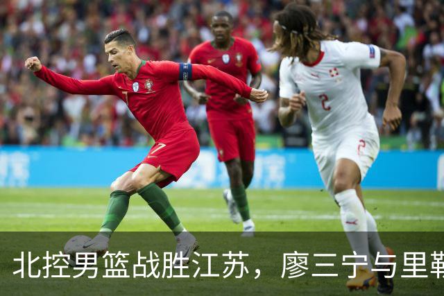 北控男篮战胜江苏，廖三宁与里勒共谱胜利乐章