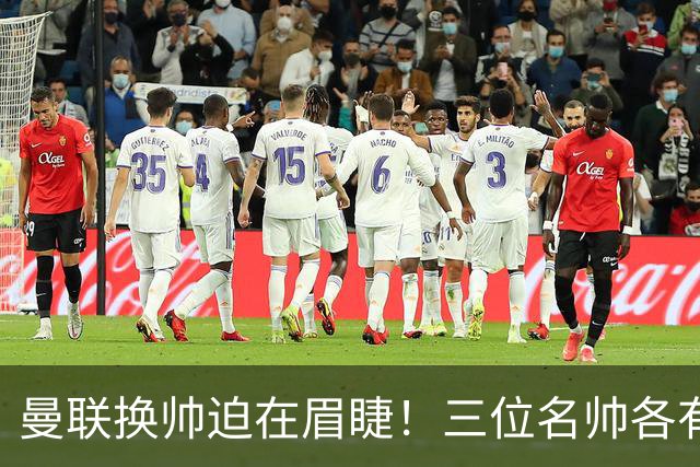 曼联换帅迫在眉睫！三位名帅各有难处，让人难以抉择